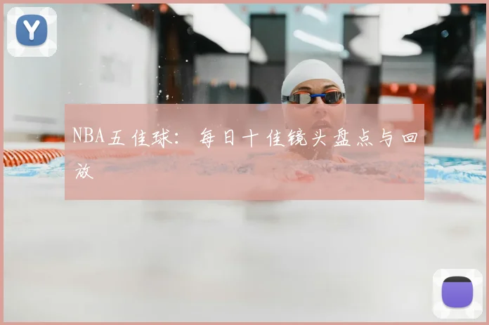 NBA五佳球：每日十佳镜头盘点与回放
