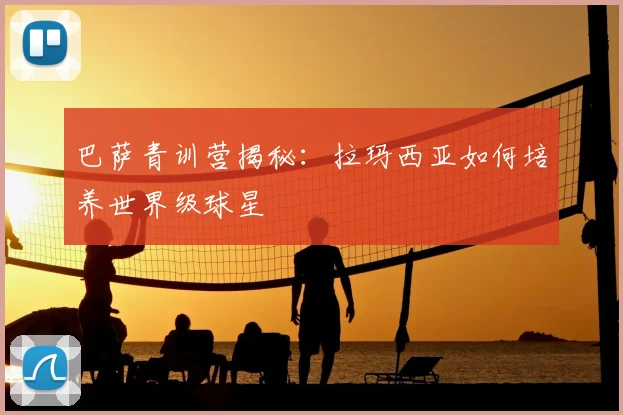巴萨青训营揭秘:拉玛西亚如何培养世界级球星