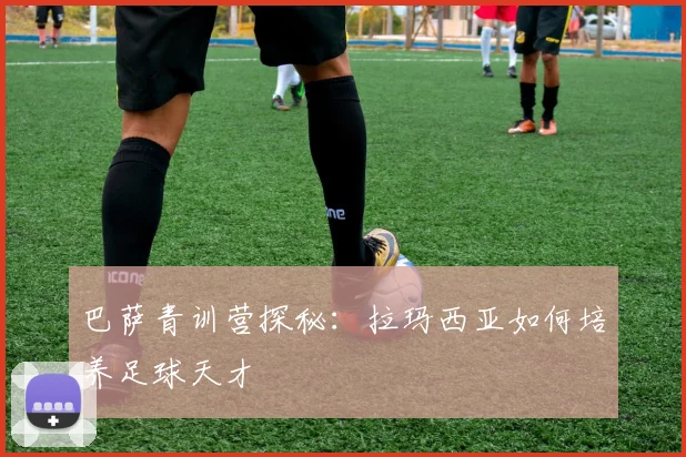 巴萨青训营探秘:拉玛西亚如何培养足球天才