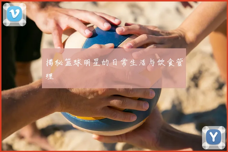揭秘篮球明星的日常生活与饮食管理