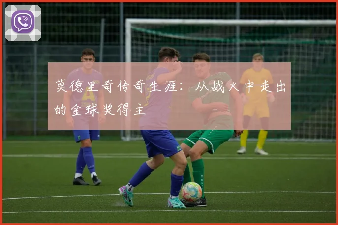 莫德里奇传奇生涯:从战火中走出的金球奖得主