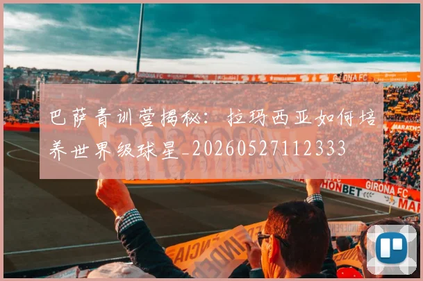 巴萨青训营揭秘：拉玛西亚如何培养世界级球星_20260527112333