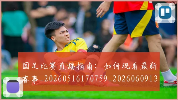 国足比赛直播指南:如何观看最新赛事_20260516170759_20260609132744