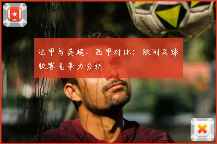 法甲与英超、西甲对比:欧洲足球联赛竞争力分析