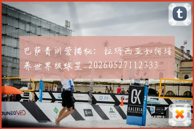 巴萨青训营揭秘：拉玛西亚如何培养世界级球星_20260527112333
