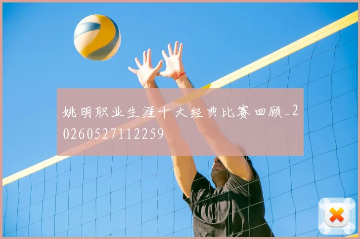姚明职业生涯十大经典比赛回顾_20260527112259