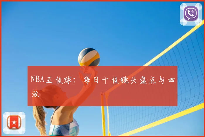 NBA五佳球:每日十佳镜头盘点与回放