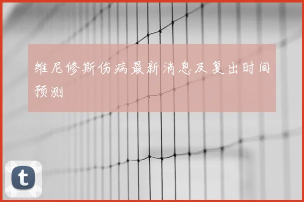 维尼修斯伤病最新消息及复出时间预测