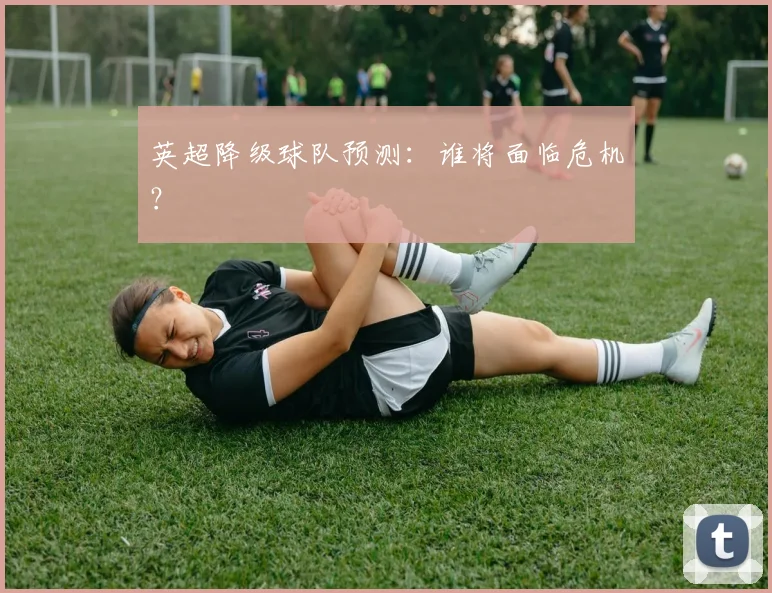 英超降级球队预测:谁将面临危机?