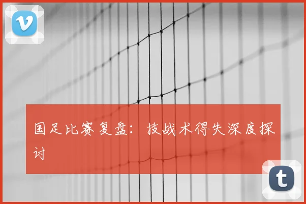 国足比赛复盘:技战术得失深度探讨