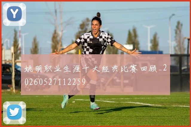 姚明职业生涯十大经典比赛回顾_20260527112259