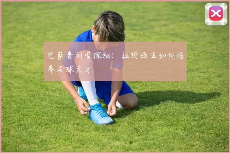 巴萨青训营探秘：拉玛西亚如何培养足球天才