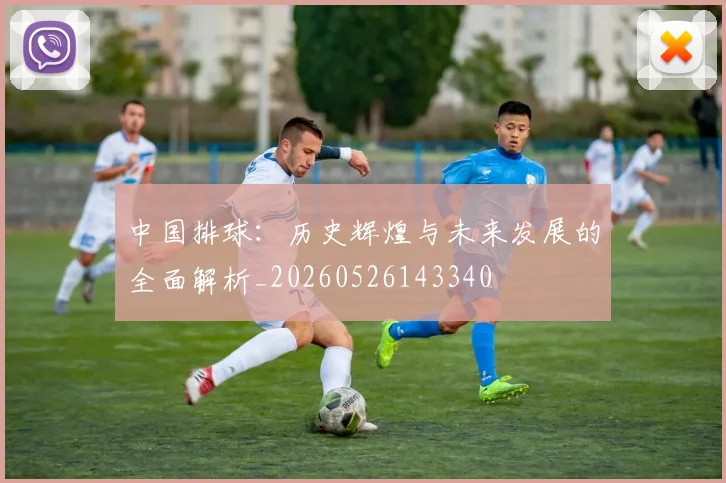 中国排球:历史辉煌与未来发展的全面解析_20260526143340