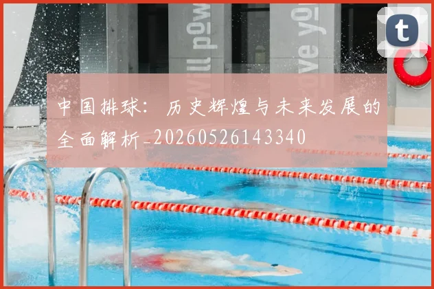 中国排球：历史辉煌与未来发展的全面解析_20260526143340